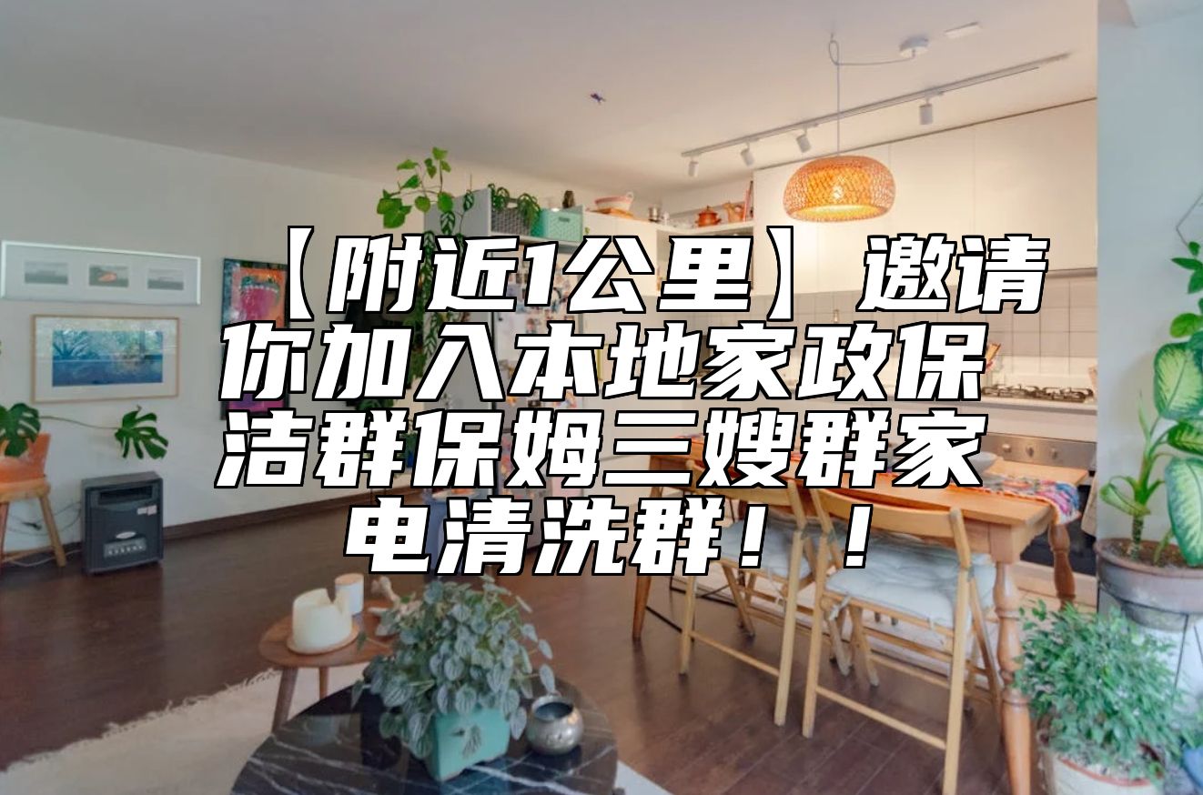 【附近1公里】邀请你加入本地家政保洁群保姆三嫂群家电清洗群！！ 