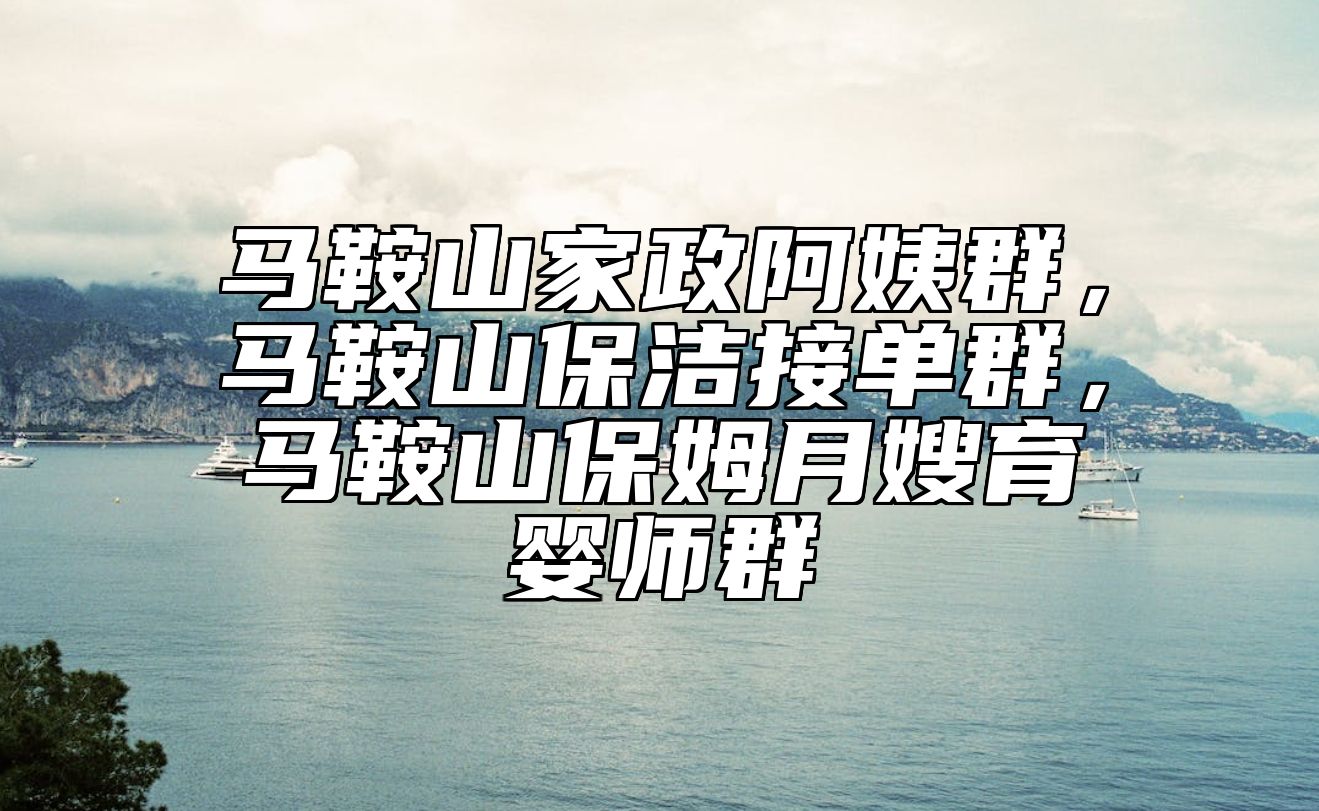 马鞍山家政阿姨群，马鞍山保洁接单群，马鞍山保姆月嫂育婴师群