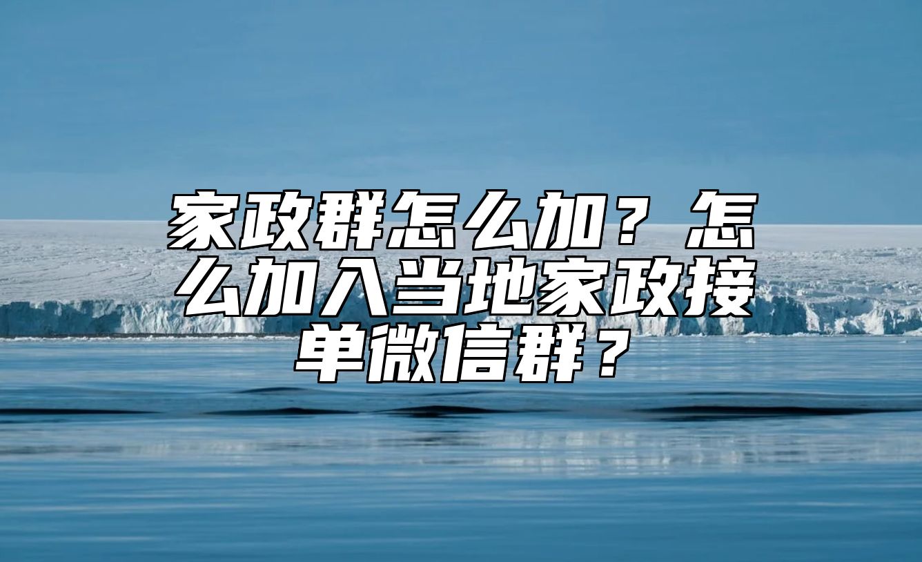 家政群怎么加？怎么加入当地家政接单微信群？