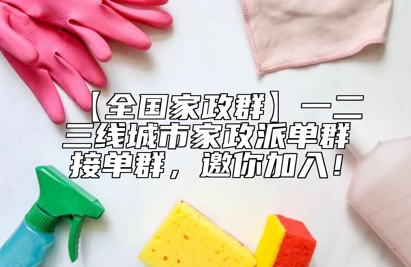 【全国家政群】一二三线城市家政派单群接单群，邀你加入！