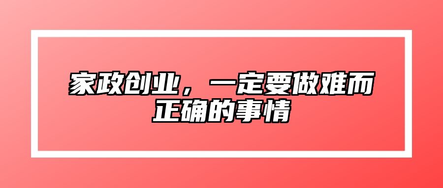 家政创业，一定要做难而正确的事情