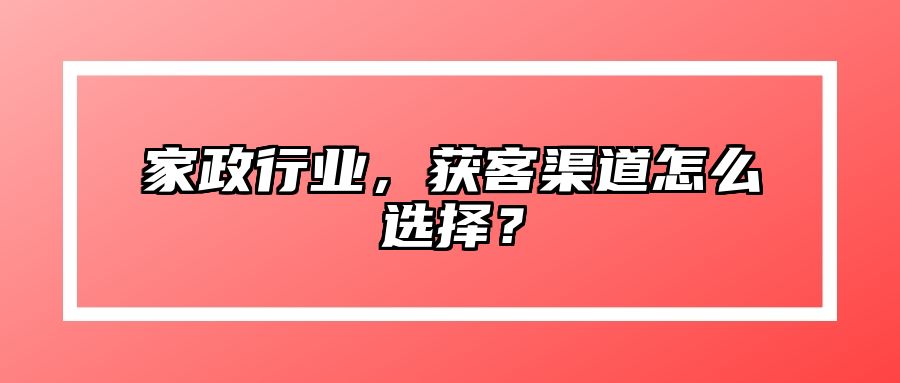 家政行业，获客渠道怎么选择？ 