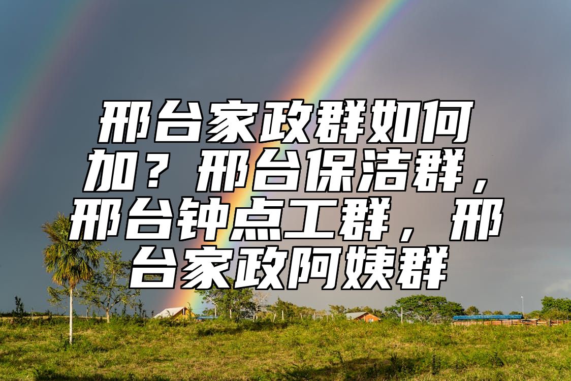 邢台家政群如何加？邢台保洁群，邢台钟点工群，邢台家政阿姨群 