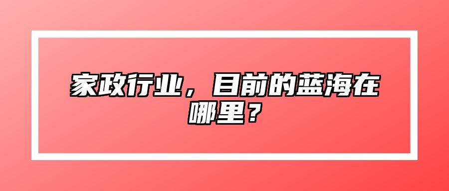 家政行业，目前的蓝海在哪里？ 