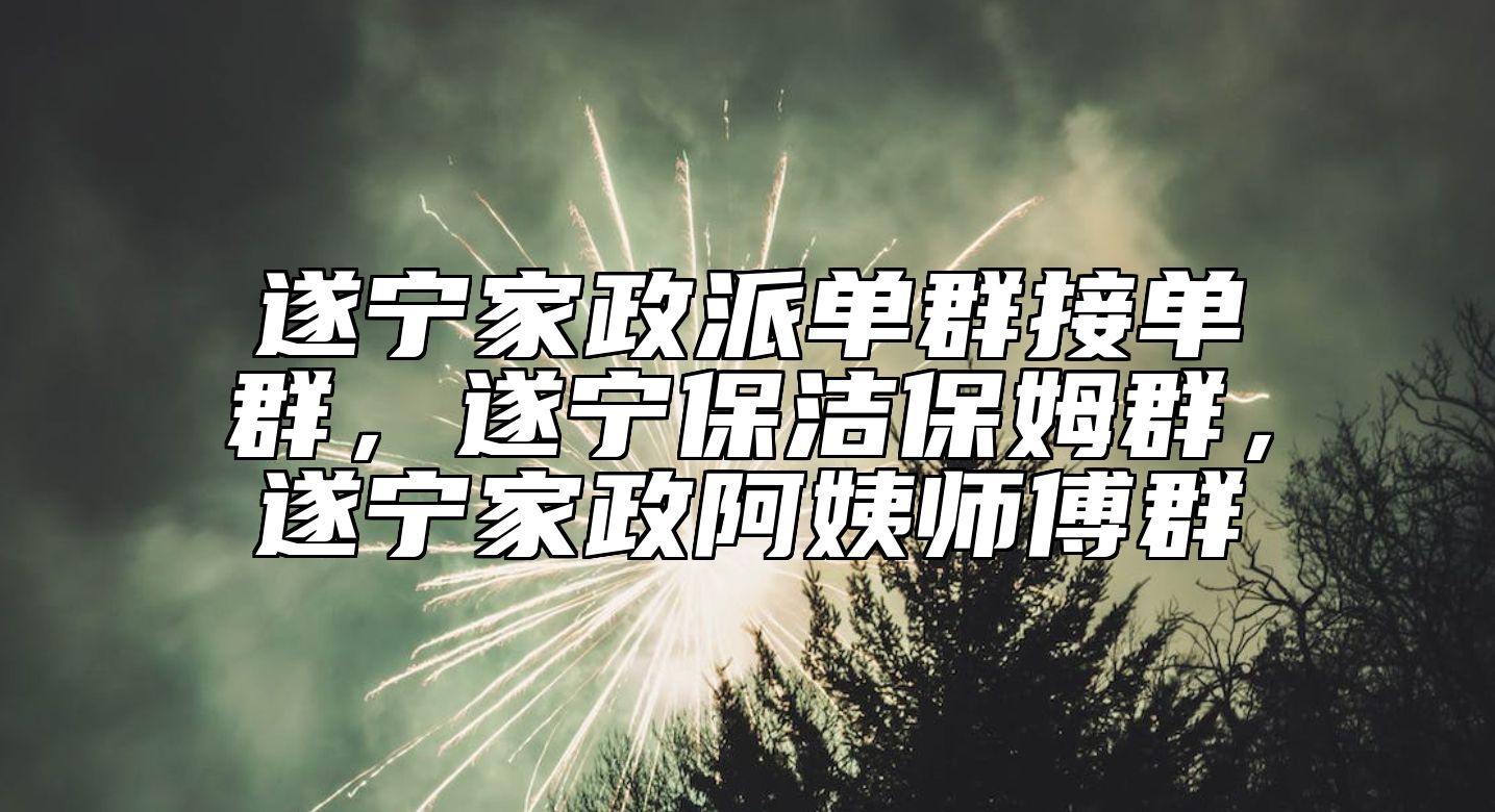 遂宁家政派单群接单群，遂宁保洁保姆群，遂宁家政阿姨师傅群 