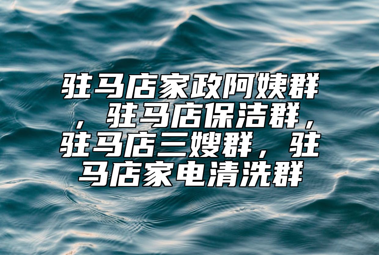 驻马店家政阿姨群，驻马店保洁群，驻马店三嫂群，驻马店家电清洗群