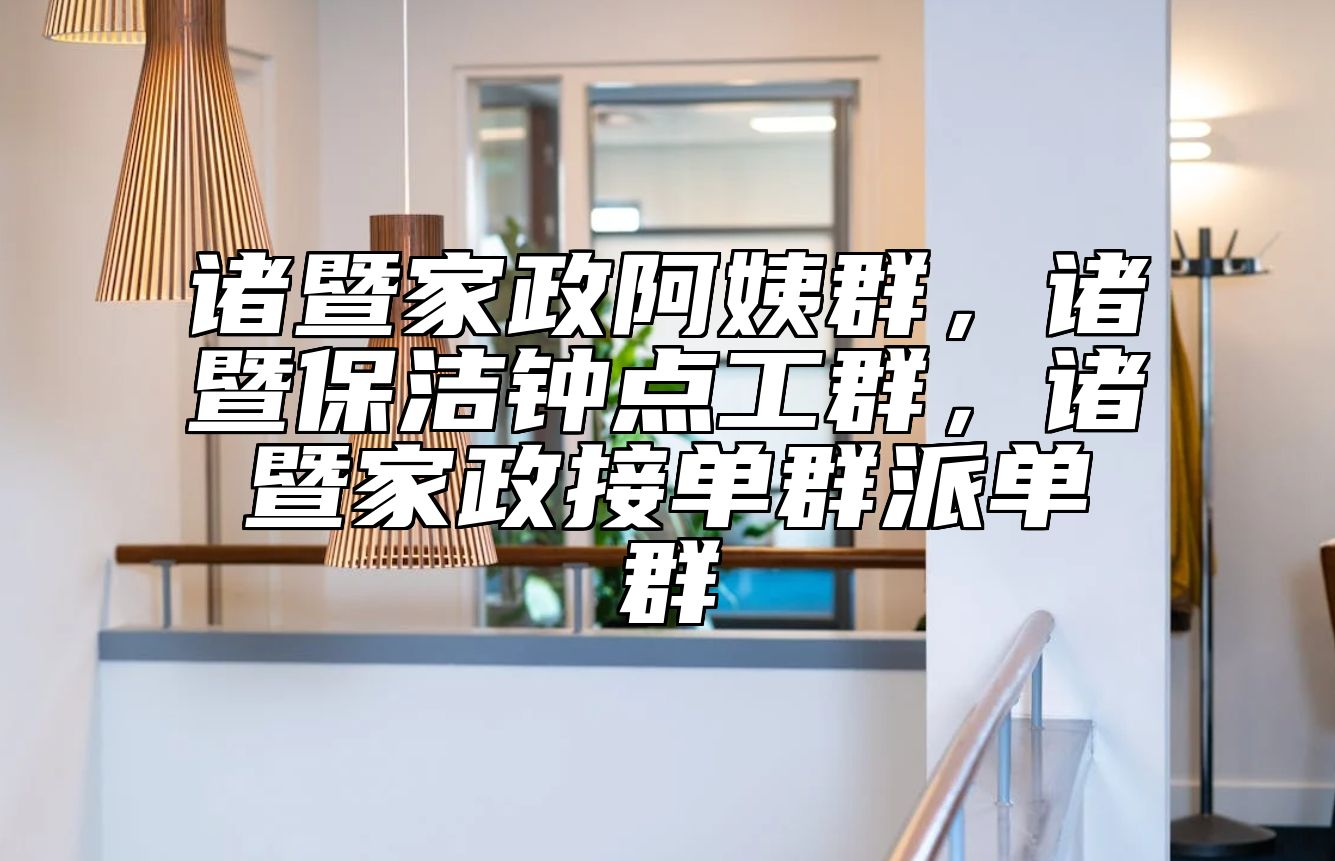 诸暨家政阿姨群，诸暨保洁钟点工群，诸暨家政接单群派单群 