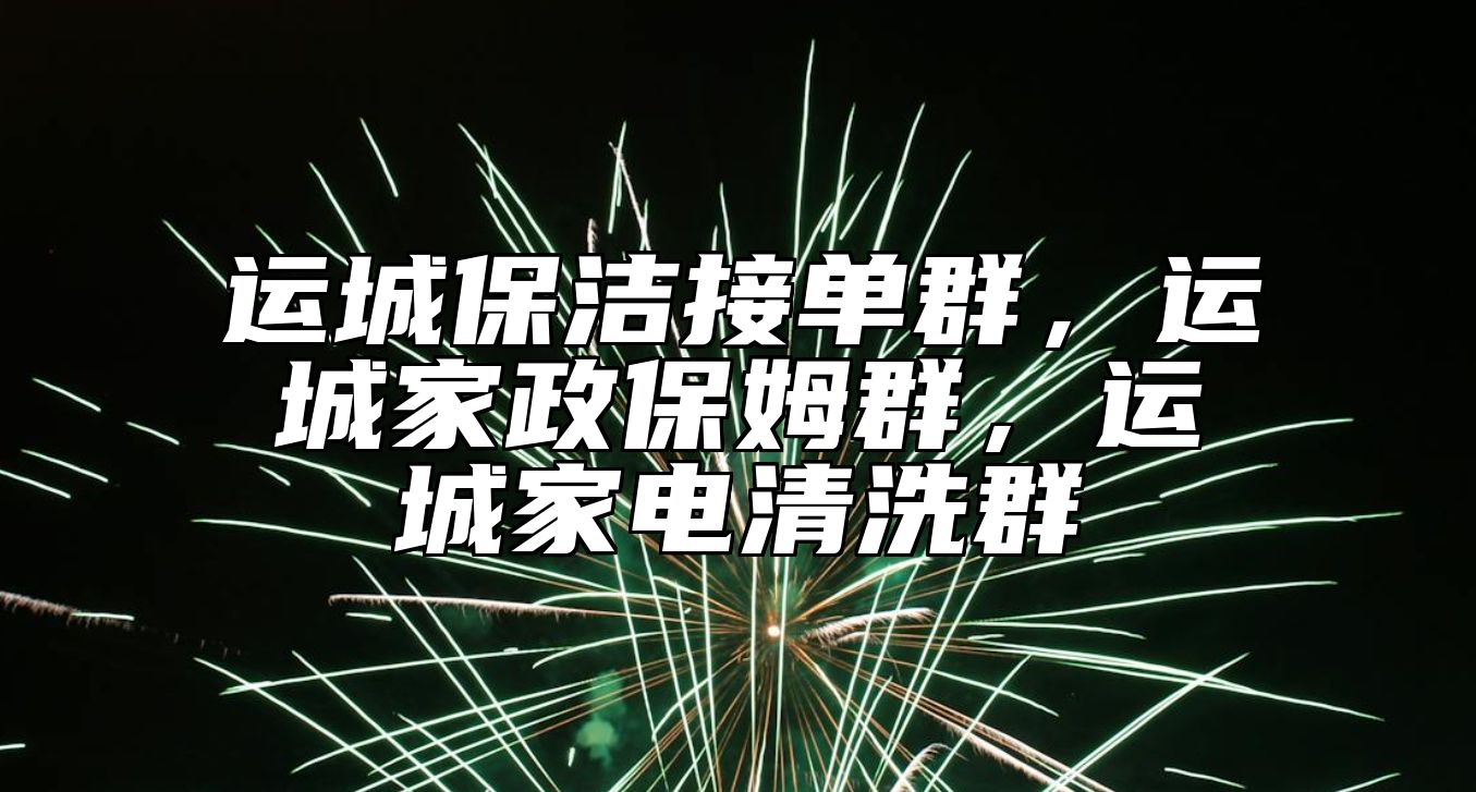 运城保洁接单群，运城家政保姆群，运城家电清洗群