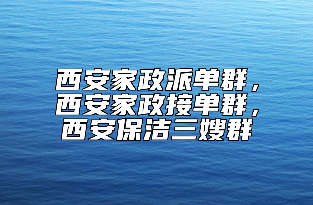 西安家政派单群，西安家政接单群，西安保洁三嫂群
