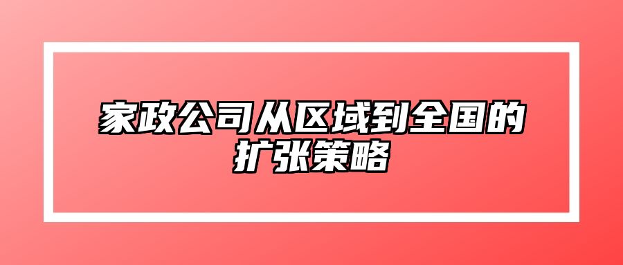 家政公司从区域到全国的扩张策略