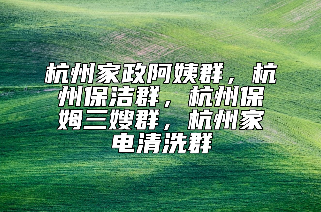 杭州家政阿姨群，杭州保洁群，杭州保姆三嫂群，杭州家电清洗群 