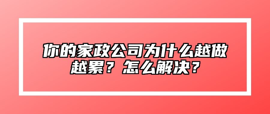 你的家政公司为什么越做越累？怎么解决？ 