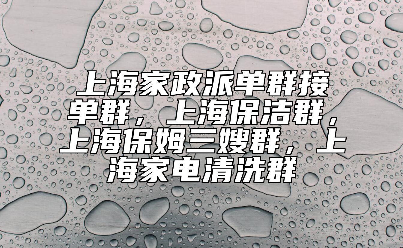 上海家政派单群接单群，上海保洁群，上海保姆三嫂群，上海家电清洗群 