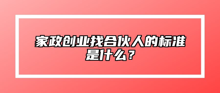 家政创业找合伙人的标准是什么？ 