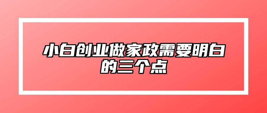小白创业做家政需要明白的三个点 