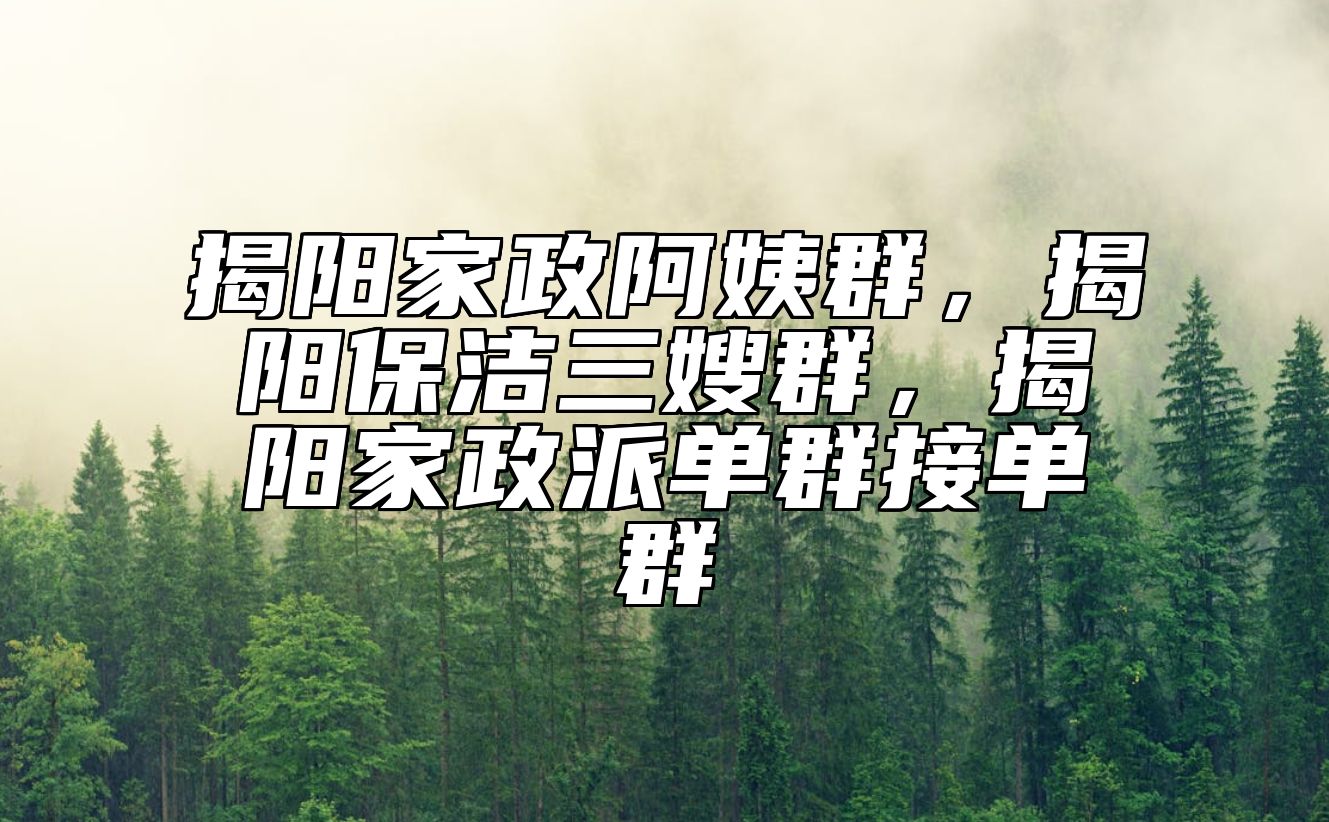 揭阳家政阿姨群，揭阳保洁三嫂群，揭阳家政派单群接单群 