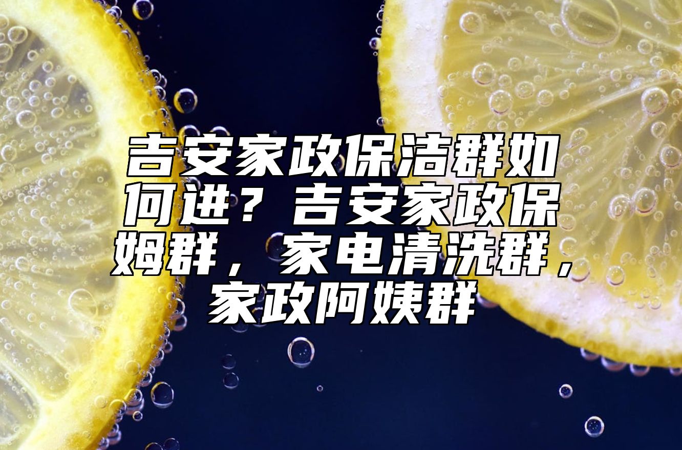 吉安家政保洁群如何进？吉安家政保姆群，家电清洗群，家政阿姨群 