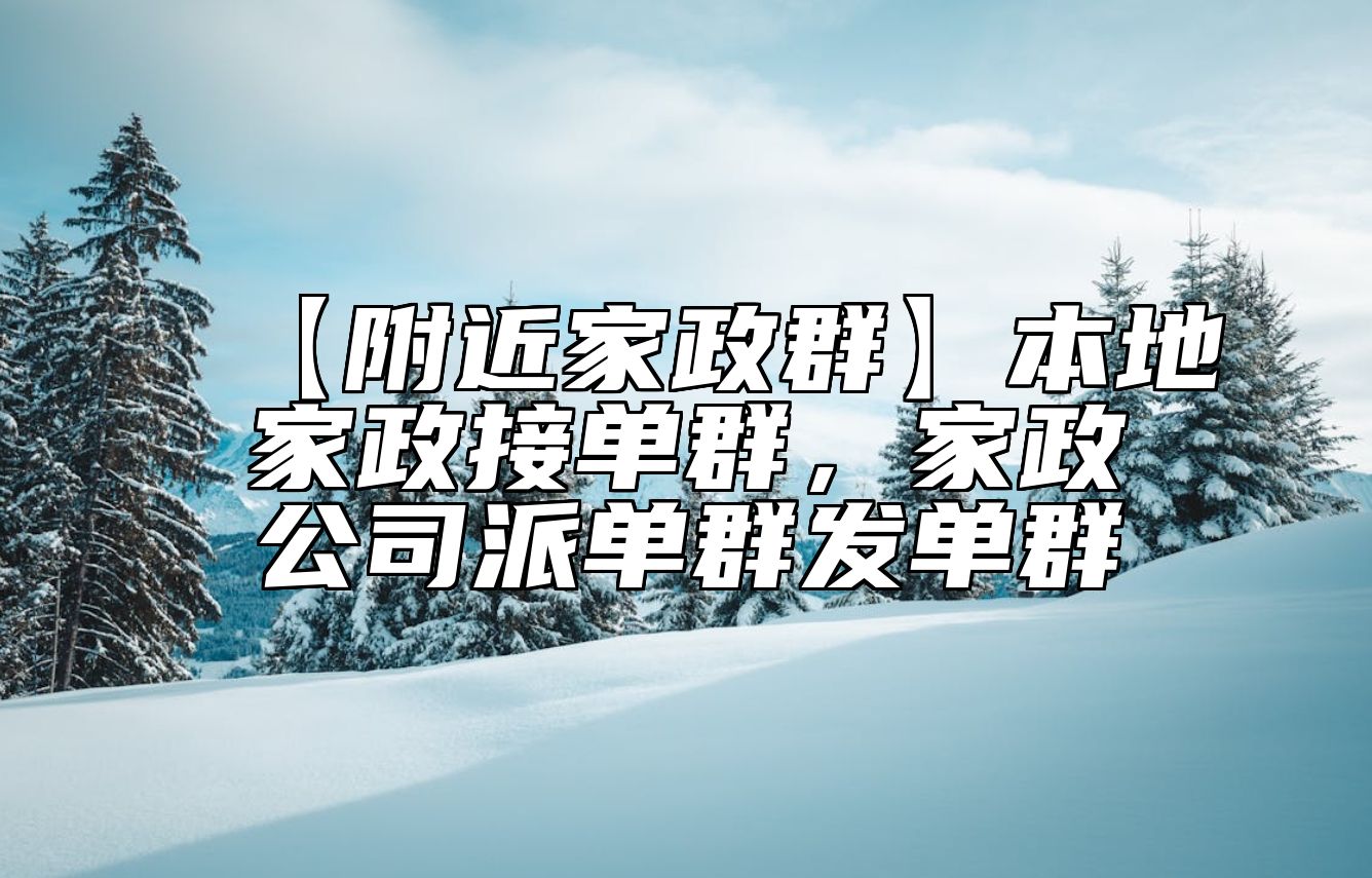 【附近家政群】本地家政接单群，家政公司派单群发单群