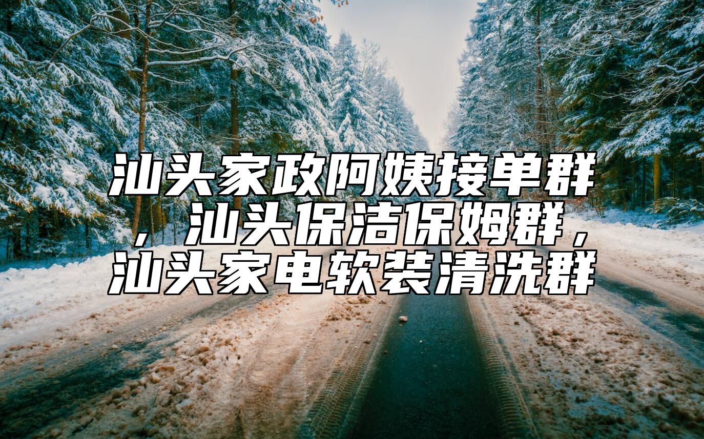 汕头家政阿姨接单群，汕头保洁保姆群，汕头家电软装清洗群 