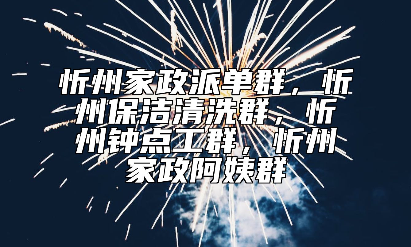 忻州家政派单群，忻州保洁清洗群，忻州钟点工群，忻州家政阿姨群 