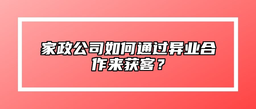 家政公司如何通过异业合作来获客？