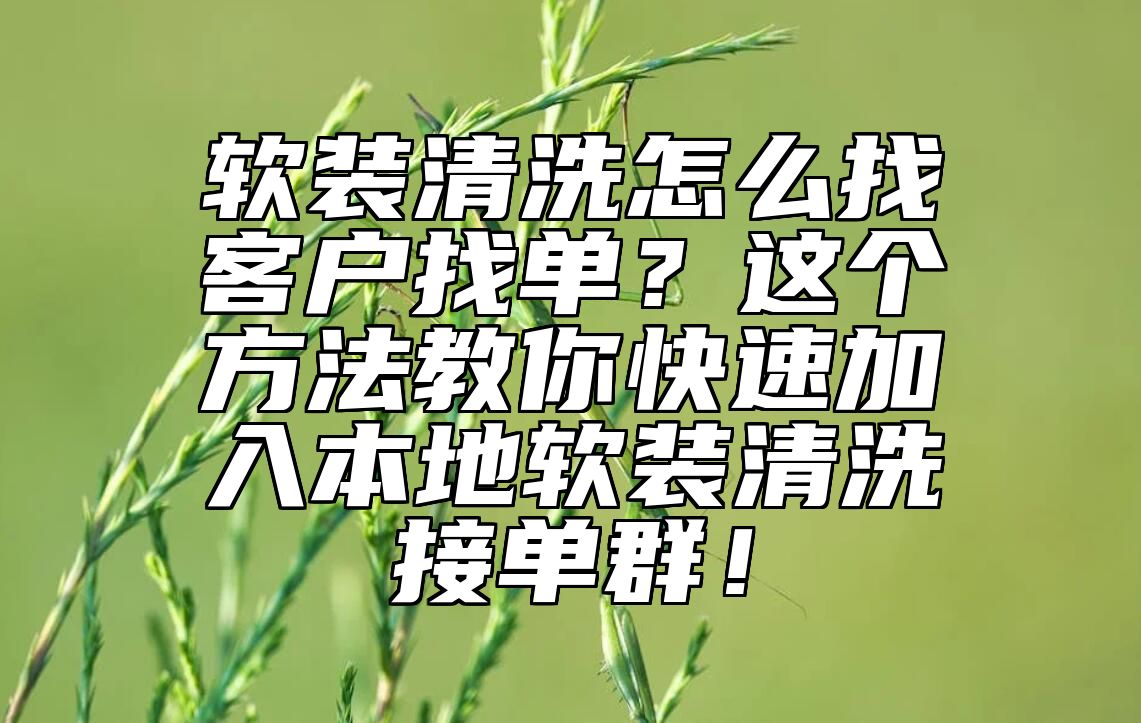 软装清洗怎么找客户找单？这个方法教你快速加入本地软装清洗接单群！ 