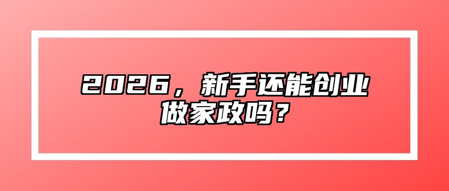 2026，新手还能创业做家政吗？ 