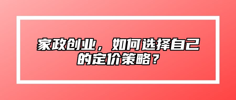 家政创业，如何选择自己的定价策略？