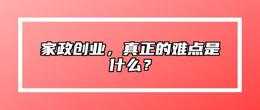 家政创业，真正的难点是什么？