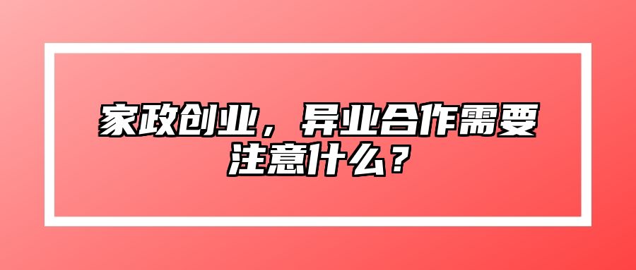 家政创业，异业合作需要注意什么？