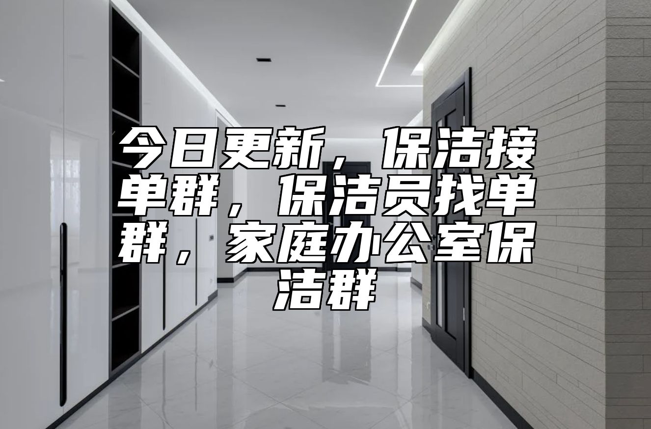 今日更新，保洁接单群，保洁员找单群，家庭办公室保洁群