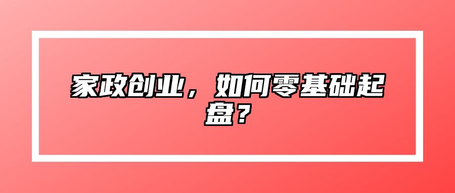家政创业，如何零基础起盘？