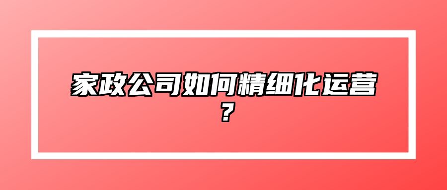 家政公司如何精细化运营？