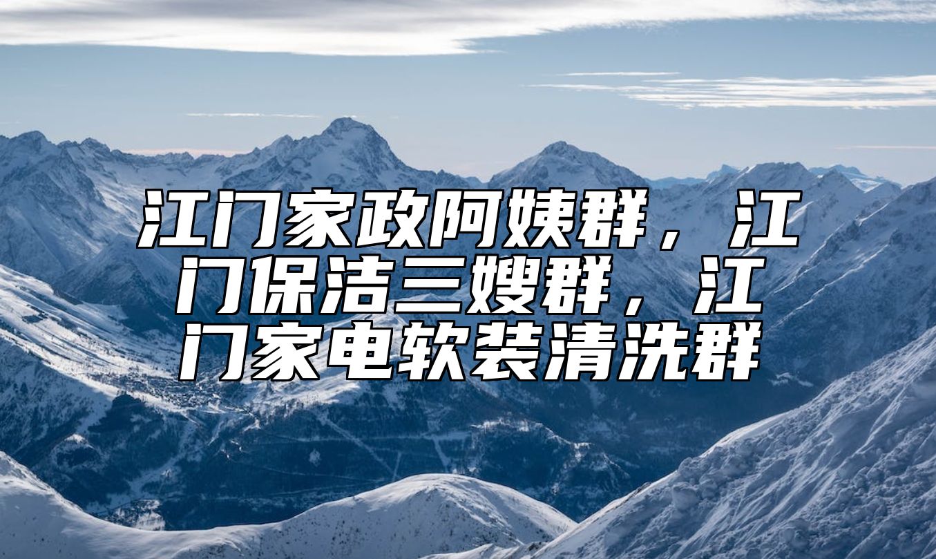 江门家政阿姨群，江门保洁三嫂群，江门家电软装清洗群