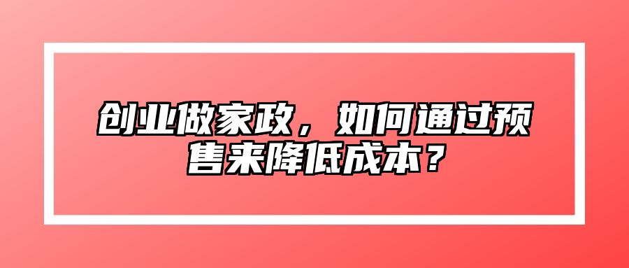 创业做家政，如何通过预售来降低成本？
