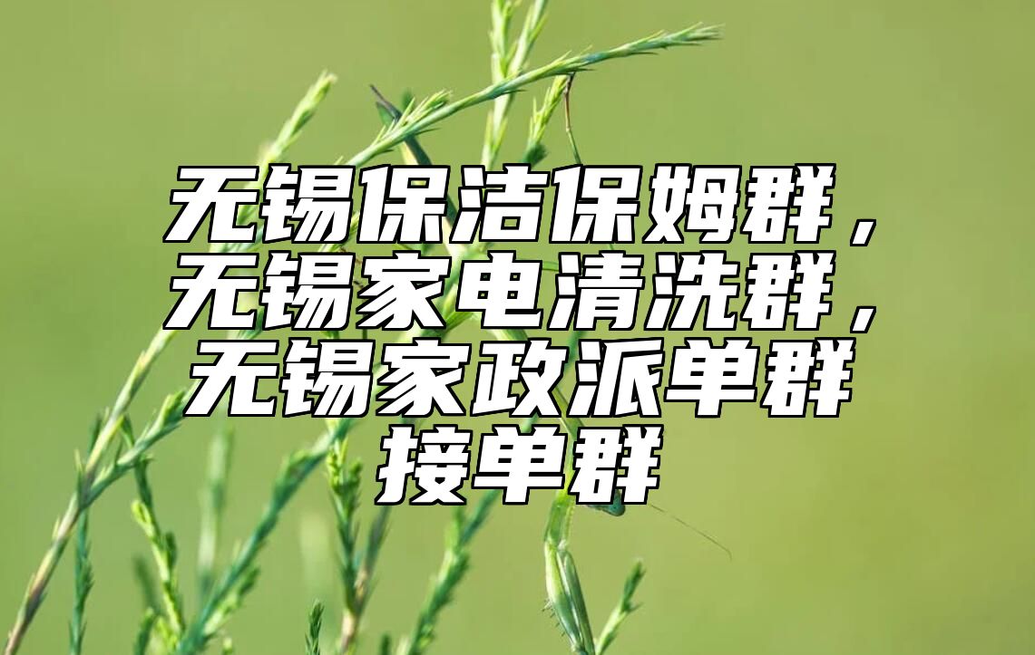 无锡保洁保姆群，无锡家电清洗群，无锡家政派单群接单群 