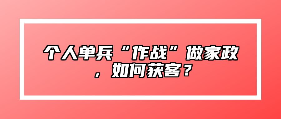 个人单兵“作战”做家政，如何获客？ 