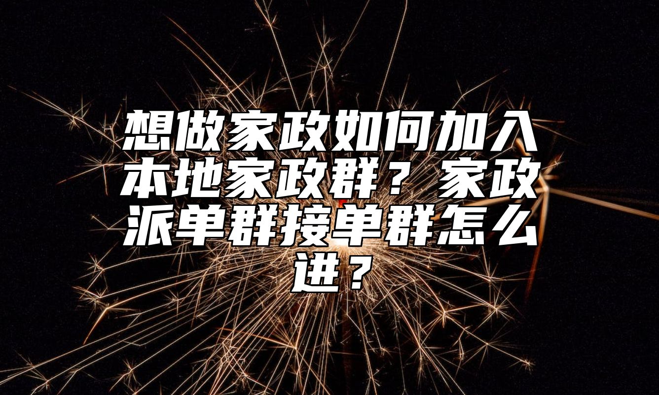 想做家政如何加入本地家政群？家政派单群接单群怎么进？