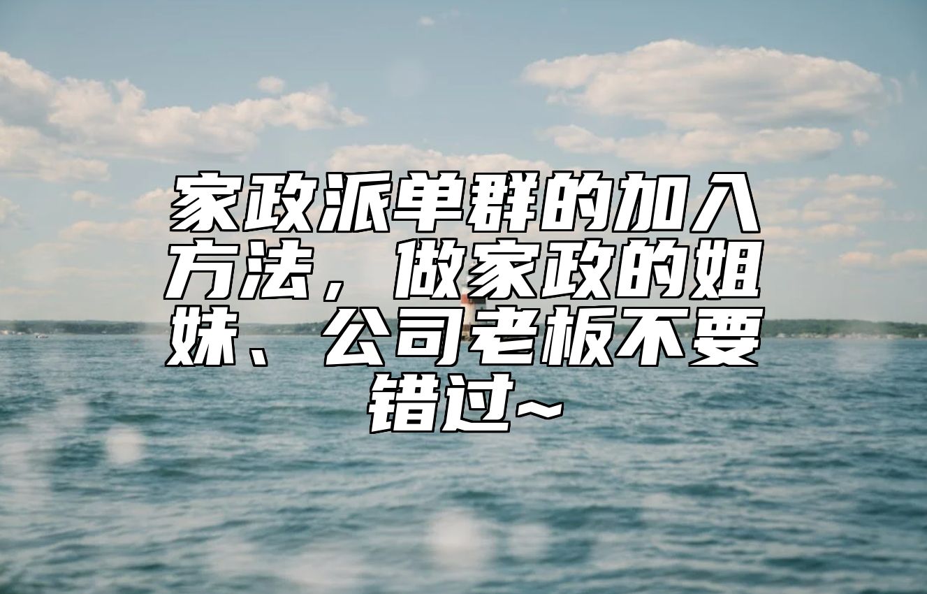 家政派单群的加入方法，做家政的姐妹、公司老板不要错过~