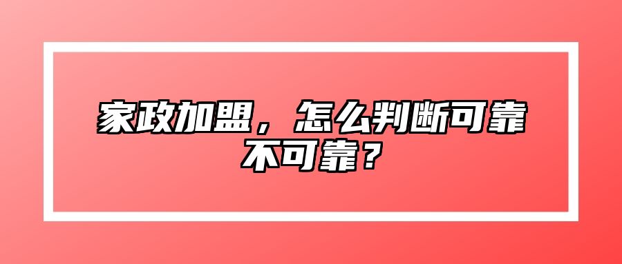 家政加盟，怎么判断可靠不可靠？
