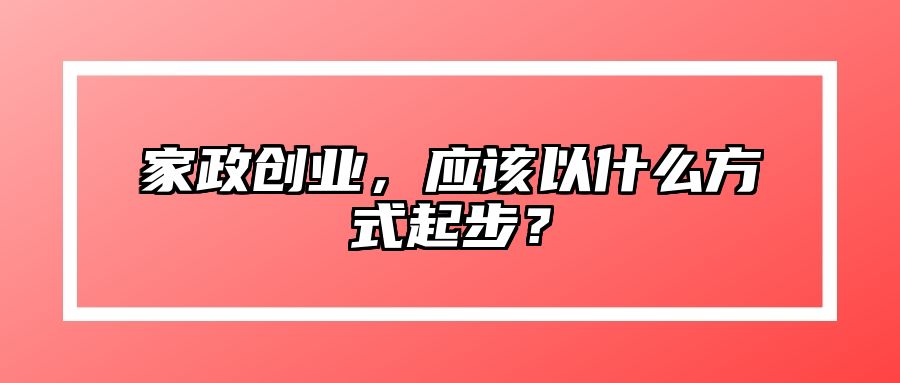 家政创业，应该以什么方式起步？