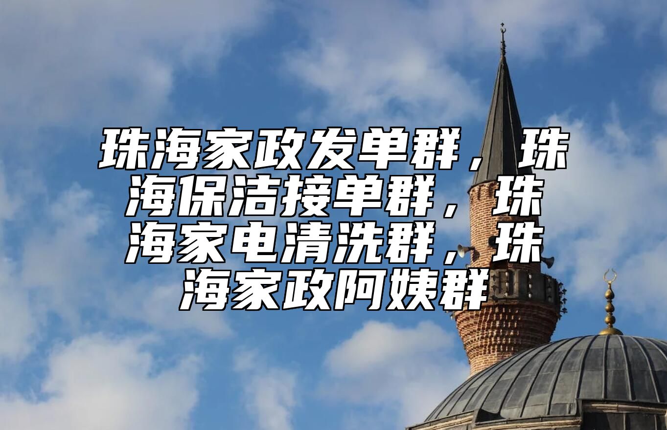 珠海家政发单群，珠海保洁接单群，珠海家电清洗群，珠海家政阿姨群