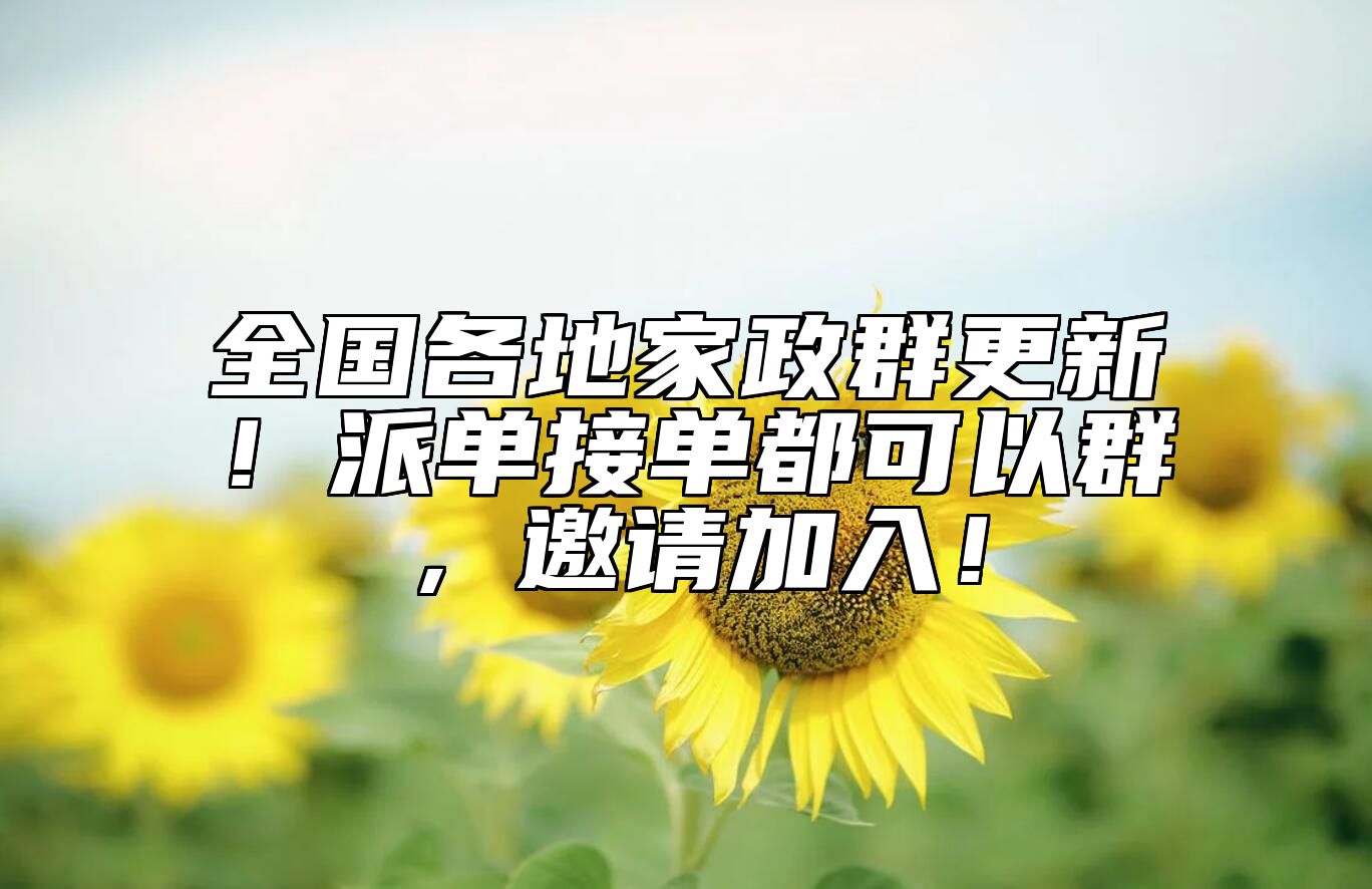 全国各地家政群更新！派单接单都可以群，邀请加入！