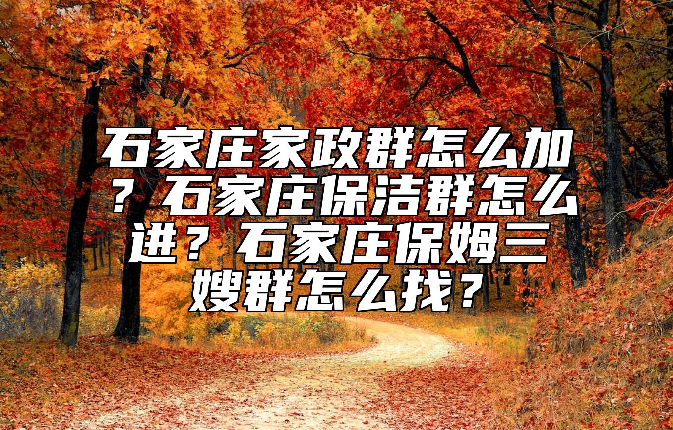 石家庄家政群怎么加？石家庄保洁群怎么进？石家庄保姆三嫂群怎么找？