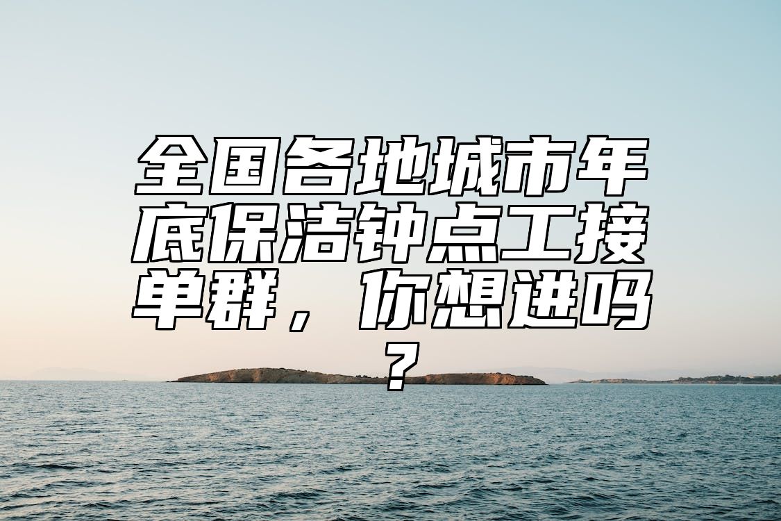 全国各地城市年底保洁钟点工接单群，你想进吗？