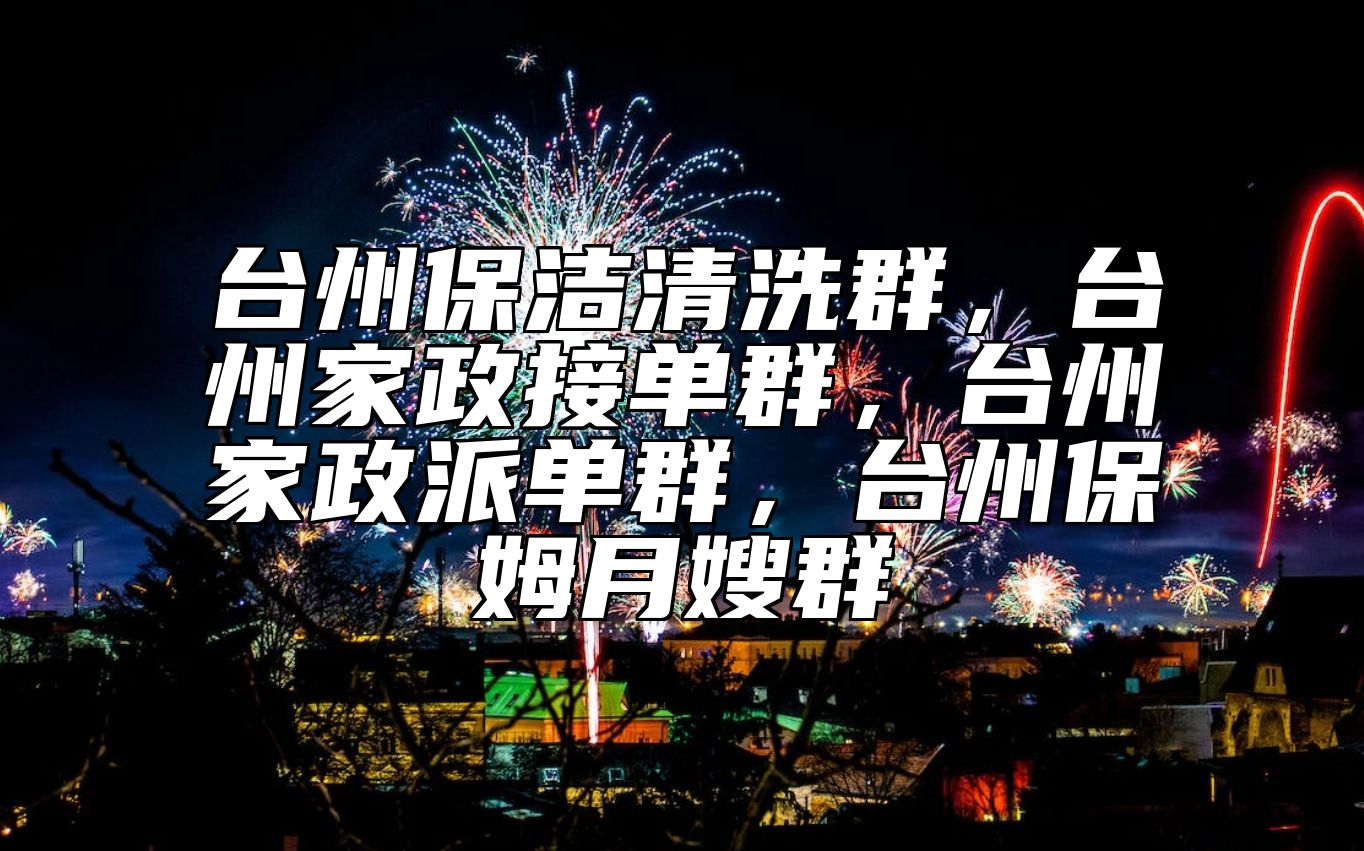 台州保洁清洗群，台州家政接单群，台州家政派单群，台州保姆月嫂群