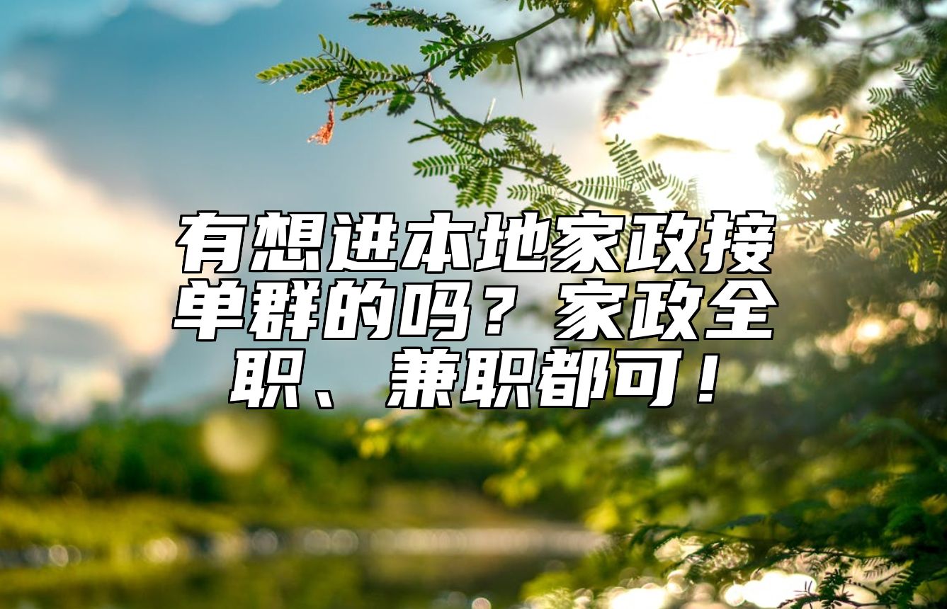 有想进本地家政接单群的吗？家政全职、兼职都可！ 