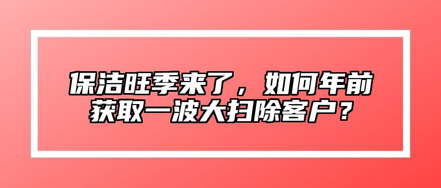 保洁旺季来了，如何年前获取一波大扫除客户？