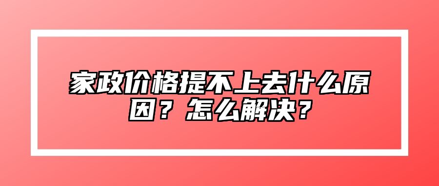 家政价格提不上去什么原因？怎么解决？ 