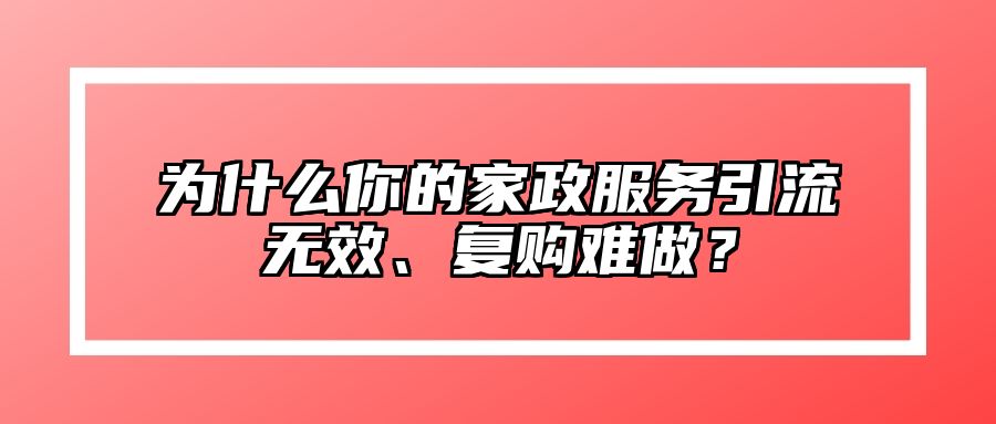 为什么你的家政服务引流无效、复购难做？